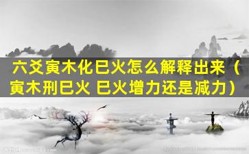 六爻寅木化巳火怎么解释出来（寅木刑巳火 巳火增力还是减力）